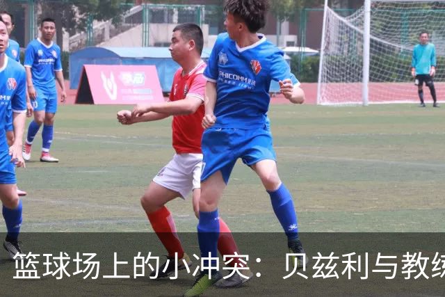 篮球场上的小冲突：贝兹利与教练的“斗智斗勇