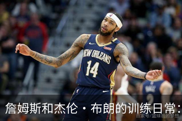 詹姆斯和杰伦·布朗的训练日常：早鸟与夜猫子的较量！